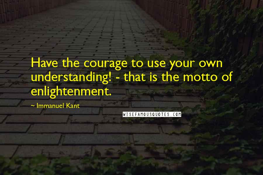 Immanuel Kant Quotes: Have the courage to use your own understanding! - that is the motto of enlightenment.