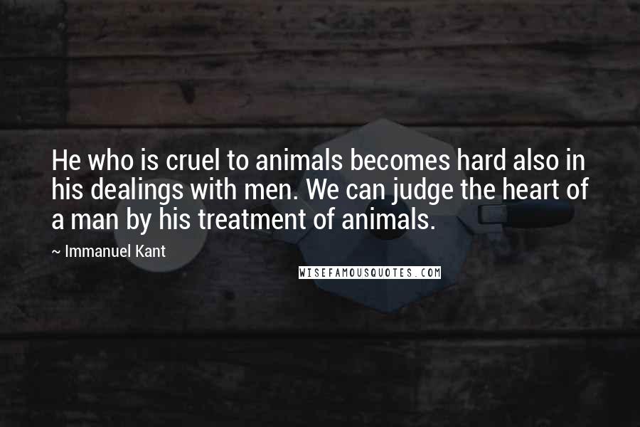 Immanuel Kant Quotes: He who is cruel to animals becomes hard also in his dealings with men. We can judge the heart of a man by his treatment of animals.