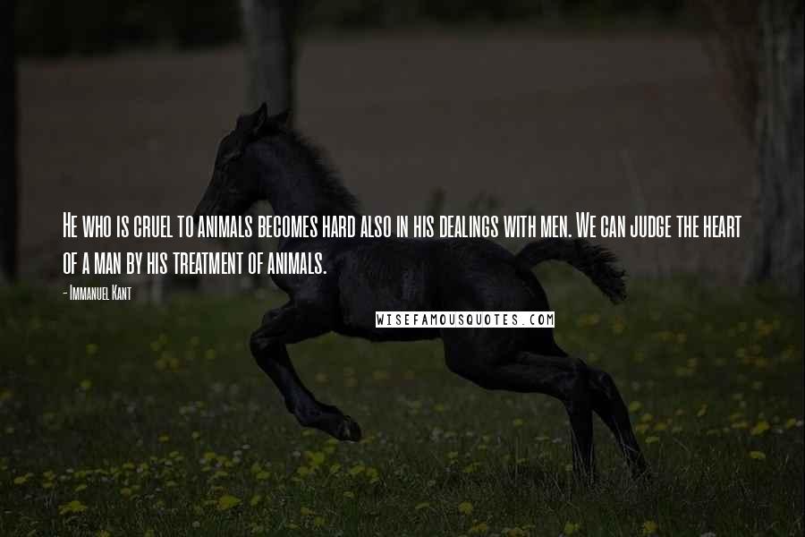 Immanuel Kant Quotes: He who is cruel to animals becomes hard also in his dealings with men. We can judge the heart of a man by his treatment of animals.