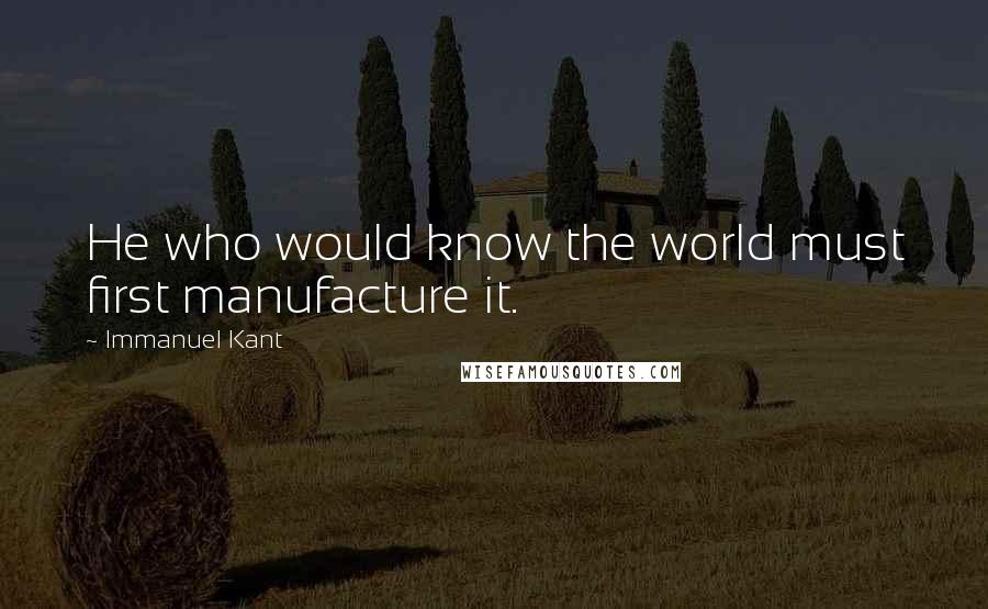 Immanuel Kant Quotes: He who would know the world must first manufacture it.