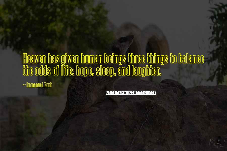 Immanuel Kant Quotes: Heaven has given human beings three things to balance the odds of life: hope, sleep, and laughter.