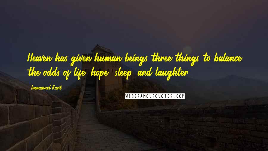 Immanuel Kant Quotes: Heaven has given human beings three things to balance the odds of life: hope, sleep, and laughter.