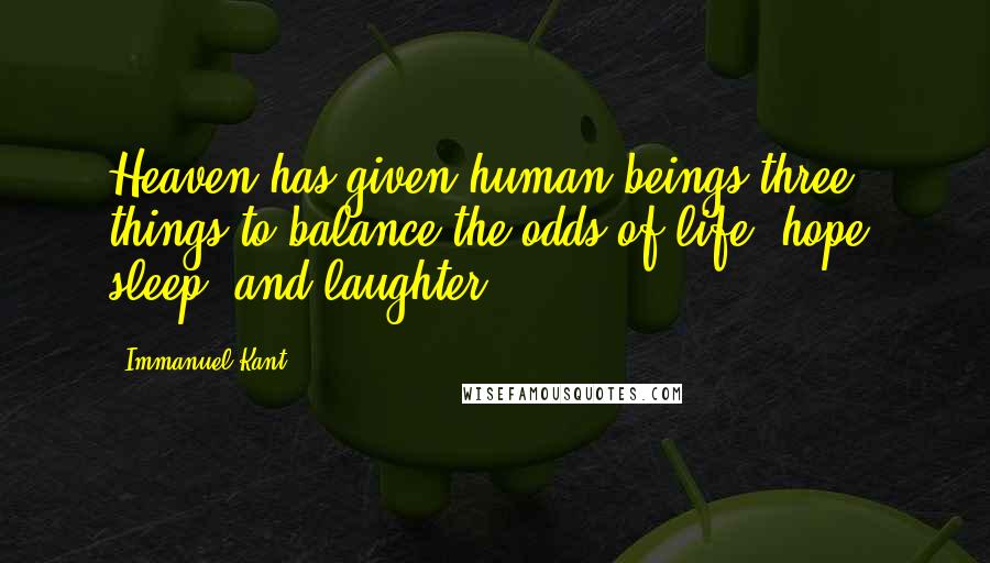 Immanuel Kant Quotes: Heaven has given human beings three things to balance the odds of life: hope, sleep, and laughter.
