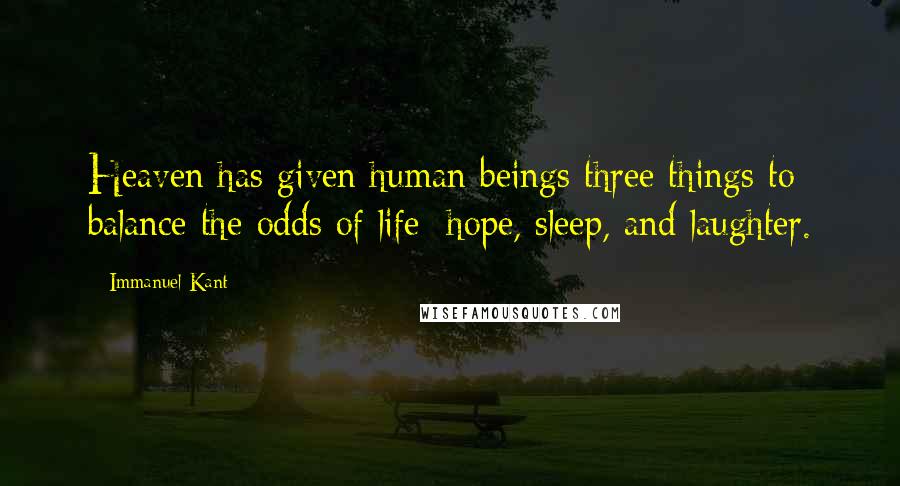 Immanuel Kant Quotes: Heaven has given human beings three things to balance the odds of life: hope, sleep, and laughter.