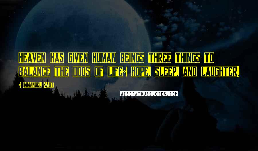 Immanuel Kant Quotes: Heaven has given human beings three things to balance the odds of life: hope, sleep, and laughter.