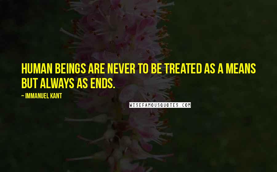 Immanuel Kant Quotes: Human beings are never to be treated as a means but always as ends.