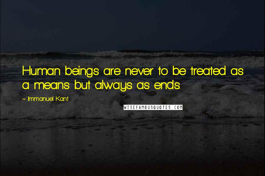Immanuel Kant Quotes: Human beings are never to be treated as a means but always as ends.