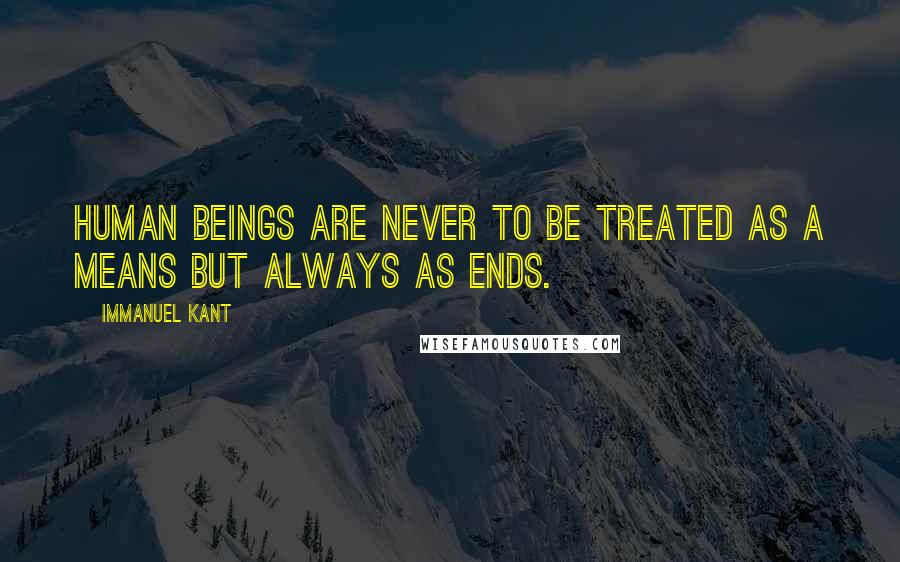 Immanuel Kant Quotes: Human beings are never to be treated as a means but always as ends.
