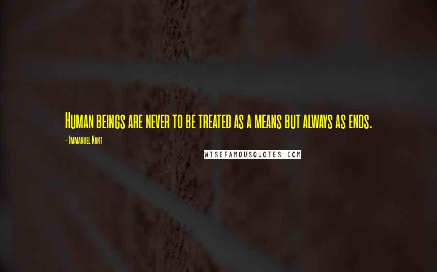 Immanuel Kant Quotes: Human beings are never to be treated as a means but always as ends.