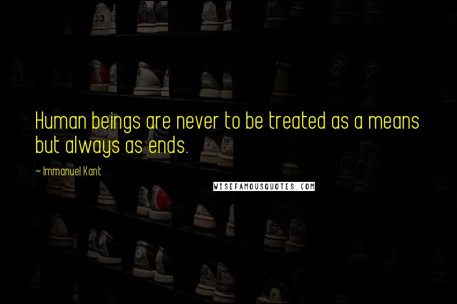 Immanuel Kant Quotes: Human beings are never to be treated as a means but always as ends.