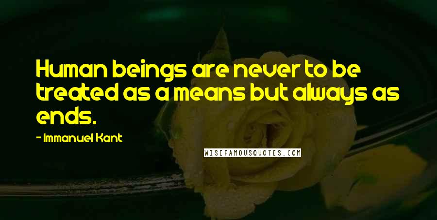 Immanuel Kant Quotes: Human beings are never to be treated as a means but always as ends.
