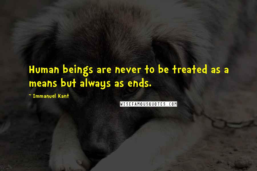 Immanuel Kant Quotes: Human beings are never to be treated as a means but always as ends.