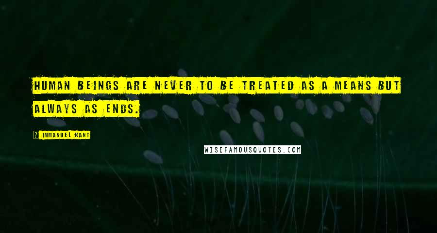 Immanuel Kant Quotes: Human beings are never to be treated as a means but always as ends.