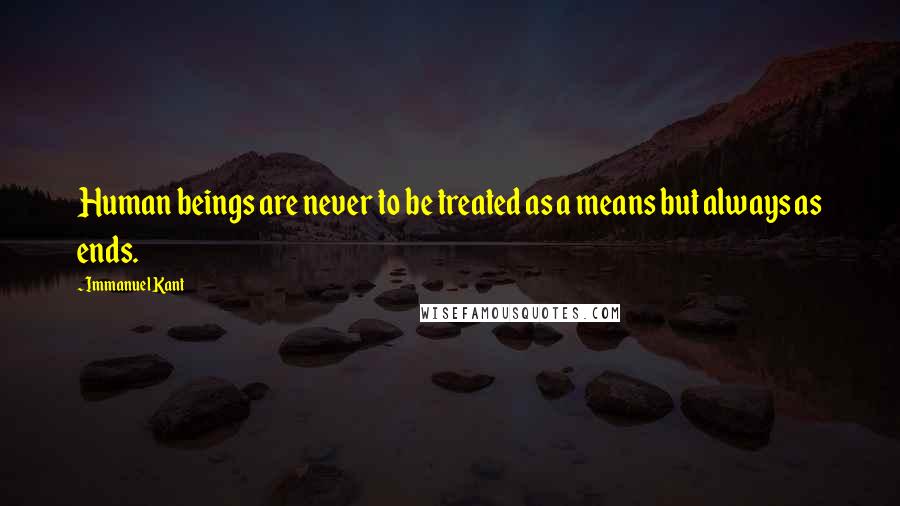 Immanuel Kant Quotes: Human beings are never to be treated as a means but always as ends.