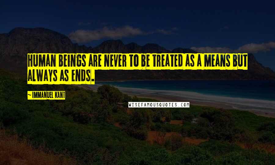 Immanuel Kant Quotes: Human beings are never to be treated as a means but always as ends.