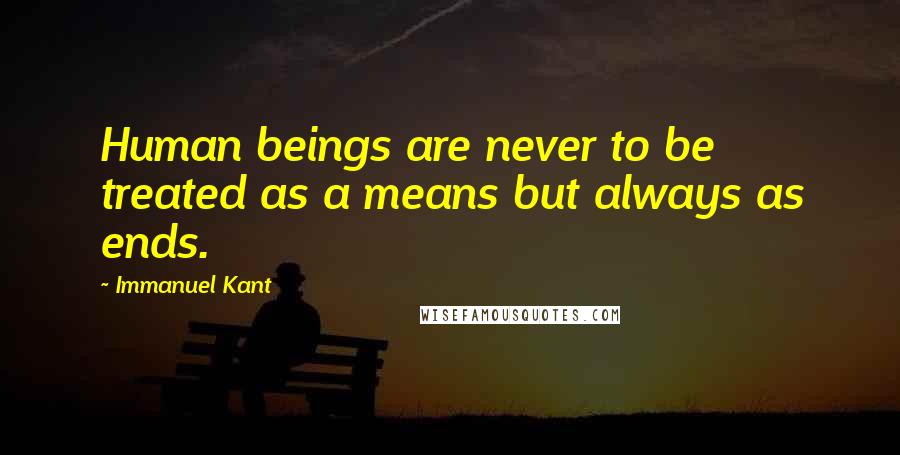 Immanuel Kant Quotes: Human beings are never to be treated as a means but always as ends.