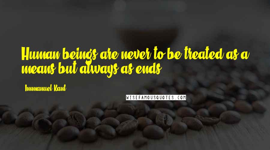 Immanuel Kant Quotes: Human beings are never to be treated as a means but always as ends.