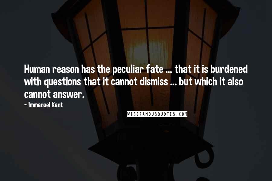 Immanuel Kant Quotes: Human reason has the peculiar fate ... that it is burdened with questions that it cannot dismiss ... but which it also cannot answer.