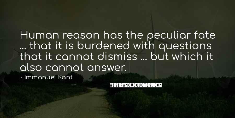 Immanuel Kant Quotes: Human reason has the peculiar fate ... that it is burdened with questions that it cannot dismiss ... but which it also cannot answer.