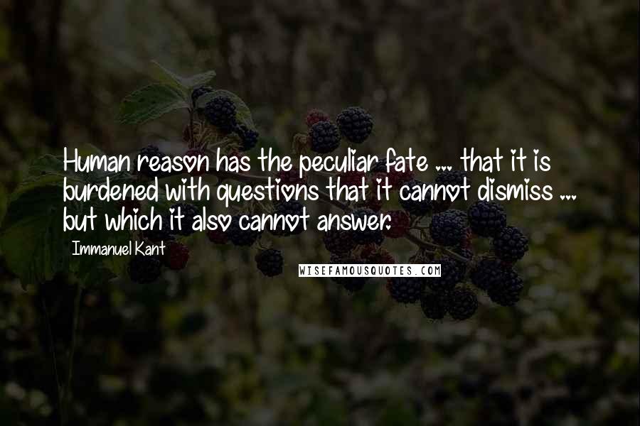 Immanuel Kant Quotes: Human reason has the peculiar fate ... that it is burdened with questions that it cannot dismiss ... but which it also cannot answer.