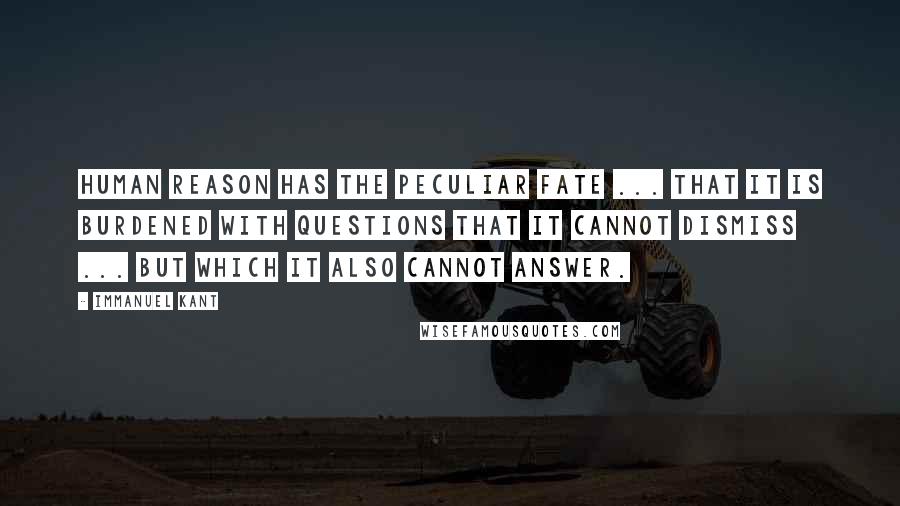 Immanuel Kant Quotes: Human reason has the peculiar fate ... that it is burdened with questions that it cannot dismiss ... but which it also cannot answer.
