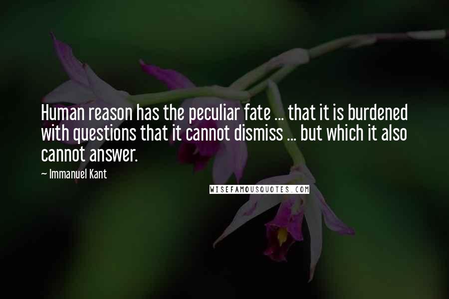 Immanuel Kant Quotes: Human reason has the peculiar fate ... that it is burdened with questions that it cannot dismiss ... but which it also cannot answer.