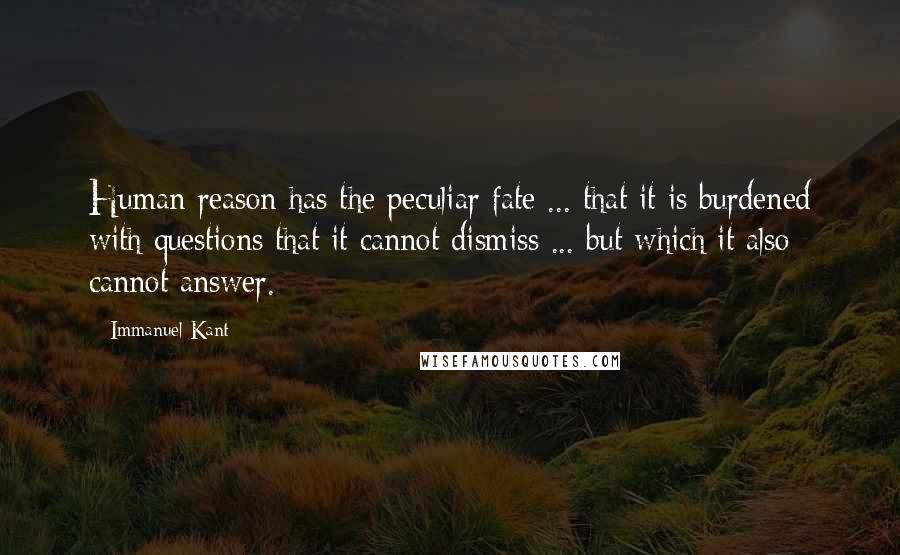 Immanuel Kant Quotes: Human reason has the peculiar fate ... that it is burdened with questions that it cannot dismiss ... but which it also cannot answer.