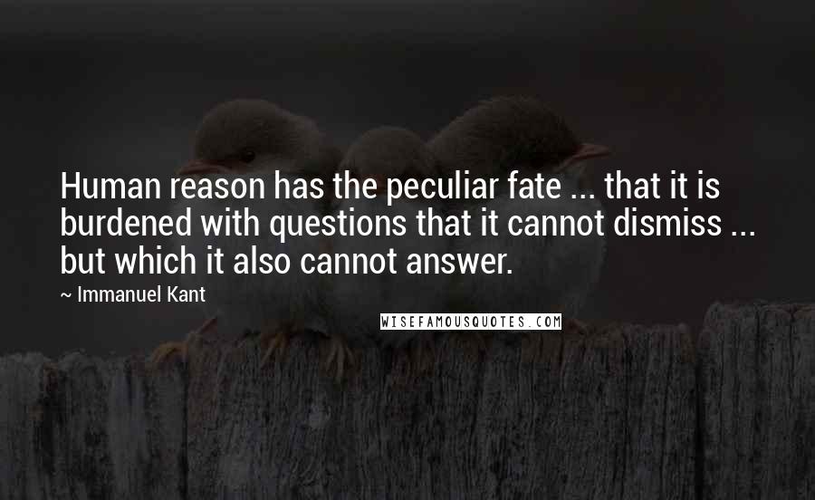 Immanuel Kant Quotes: Human reason has the peculiar fate ... that it is burdened with questions that it cannot dismiss ... but which it also cannot answer.