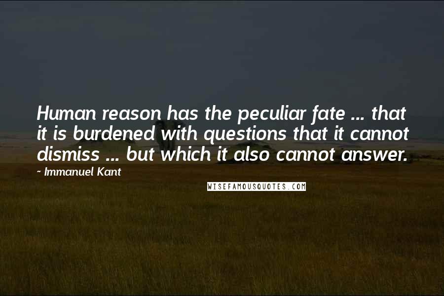 Immanuel Kant Quotes: Human reason has the peculiar fate ... that it is burdened with questions that it cannot dismiss ... but which it also cannot answer.