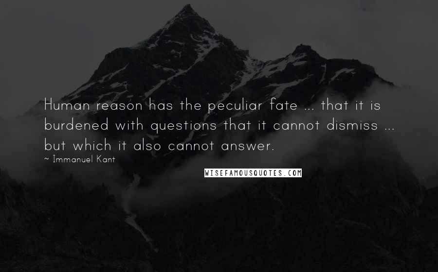 Immanuel Kant Quotes: Human reason has the peculiar fate ... that it is burdened with questions that it cannot dismiss ... but which it also cannot answer.