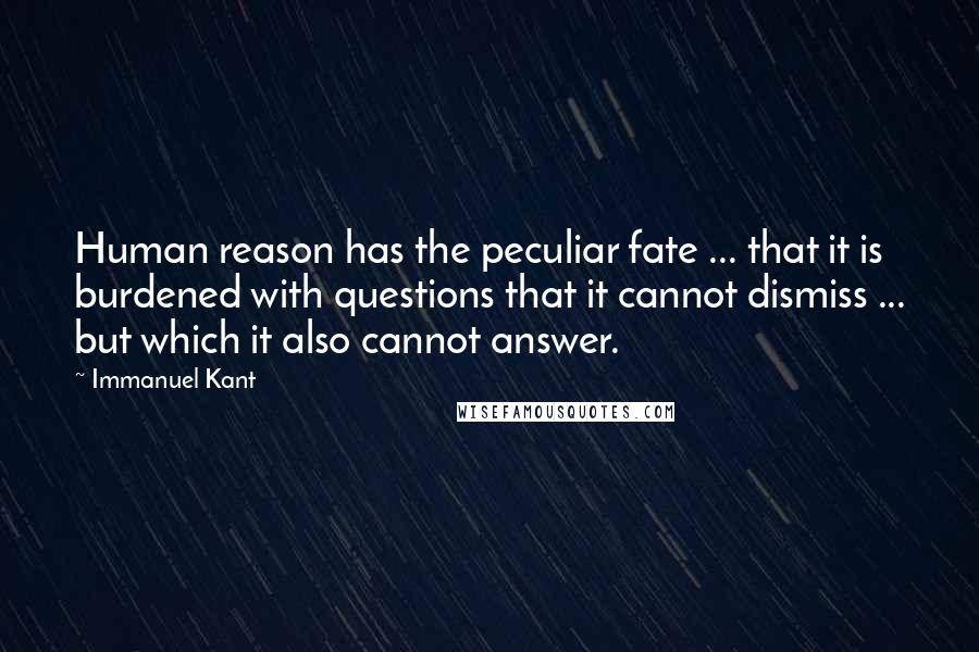 Immanuel Kant Quotes: Human reason has the peculiar fate ... that it is burdened with questions that it cannot dismiss ... but which it also cannot answer.