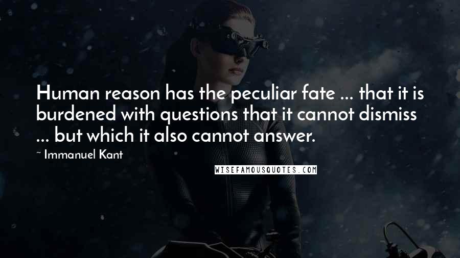 Immanuel Kant Quotes: Human reason has the peculiar fate ... that it is burdened with questions that it cannot dismiss ... but which it also cannot answer.
