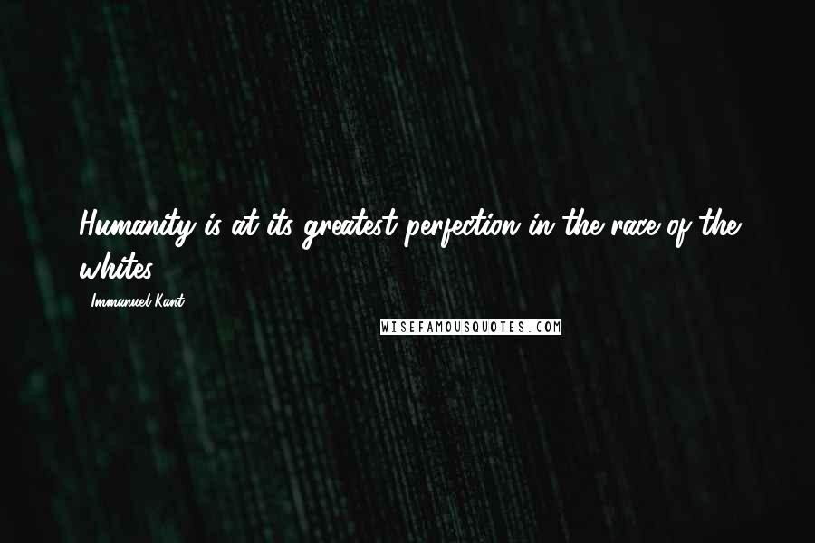 Immanuel Kant Quotes: Humanity is at its greatest perfection in the race of the whites.