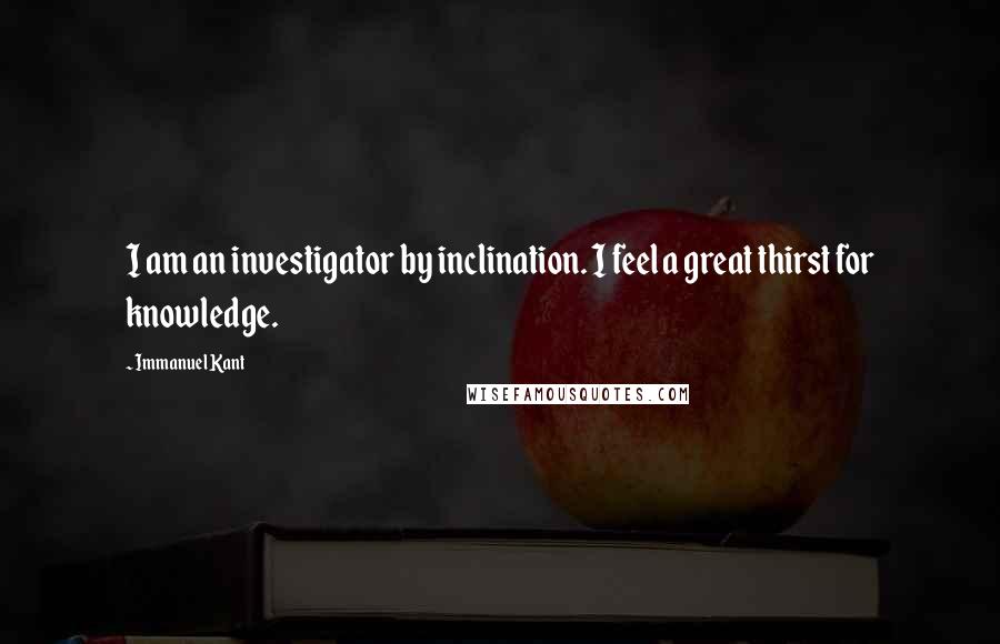 Immanuel Kant Quotes: I am an investigator by inclination. I feel a great thirst for knowledge.