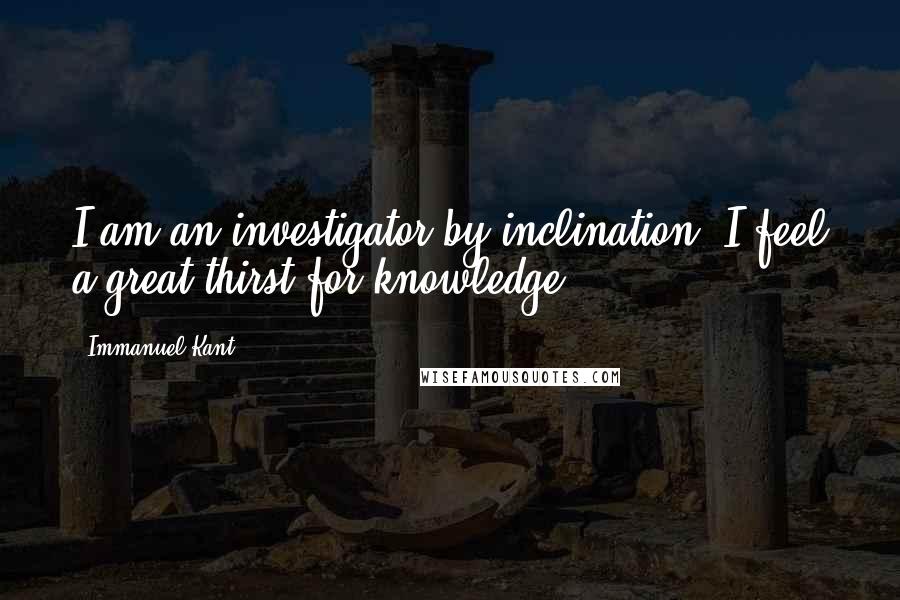 Immanuel Kant Quotes: I am an investigator by inclination. I feel a great thirst for knowledge.