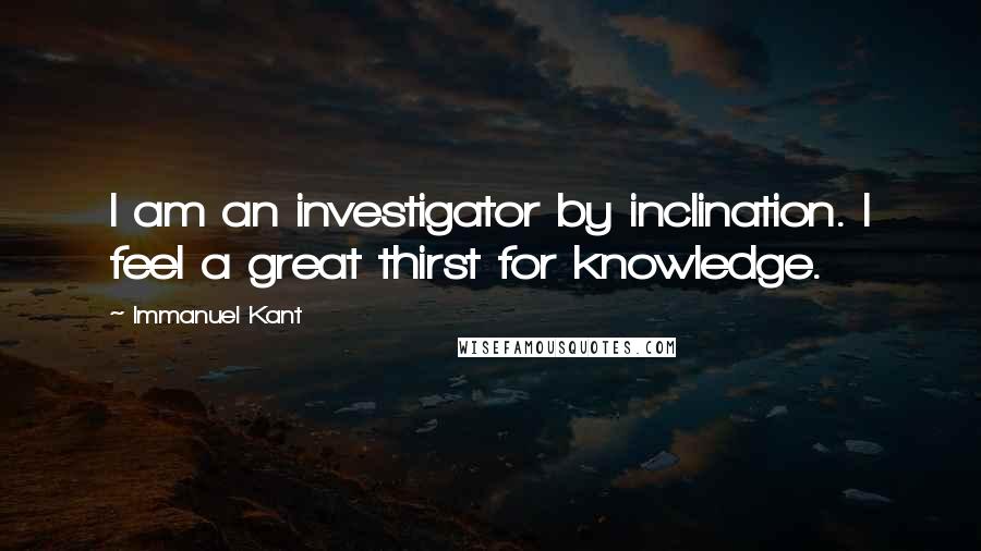 Immanuel Kant Quotes: I am an investigator by inclination. I feel a great thirst for knowledge.