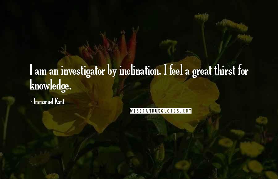 Immanuel Kant Quotes: I am an investigator by inclination. I feel a great thirst for knowledge.