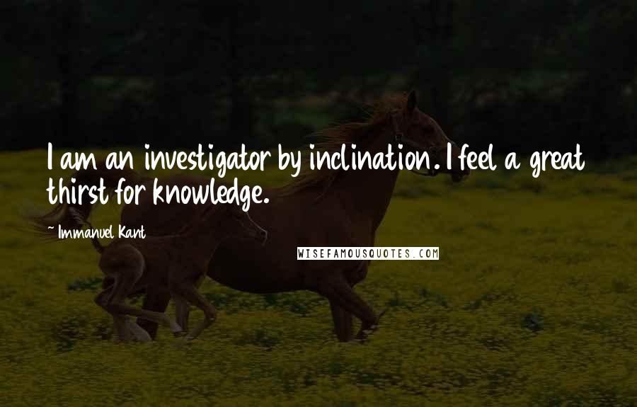 Immanuel Kant Quotes: I am an investigator by inclination. I feel a great thirst for knowledge.