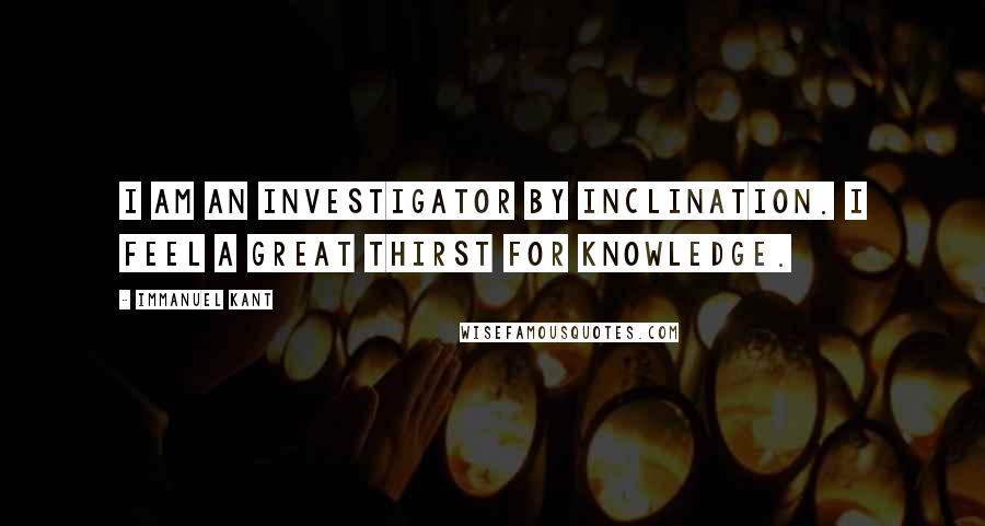 Immanuel Kant Quotes: I am an investigator by inclination. I feel a great thirst for knowledge.