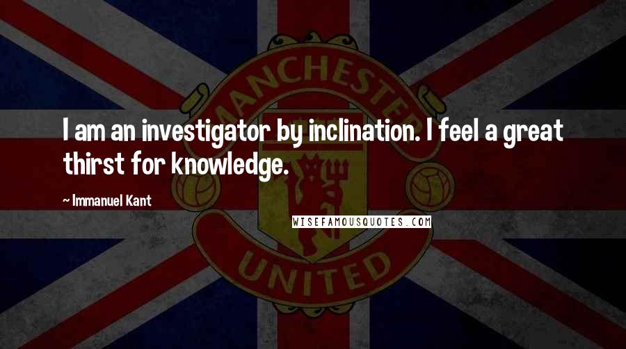 Immanuel Kant Quotes: I am an investigator by inclination. I feel a great thirst for knowledge.