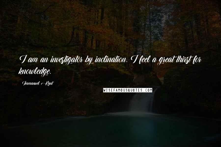 Immanuel Kant Quotes: I am an investigator by inclination. I feel a great thirst for knowledge.