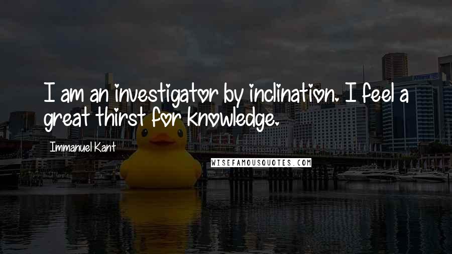 Immanuel Kant Quotes: I am an investigator by inclination. I feel a great thirst for knowledge.