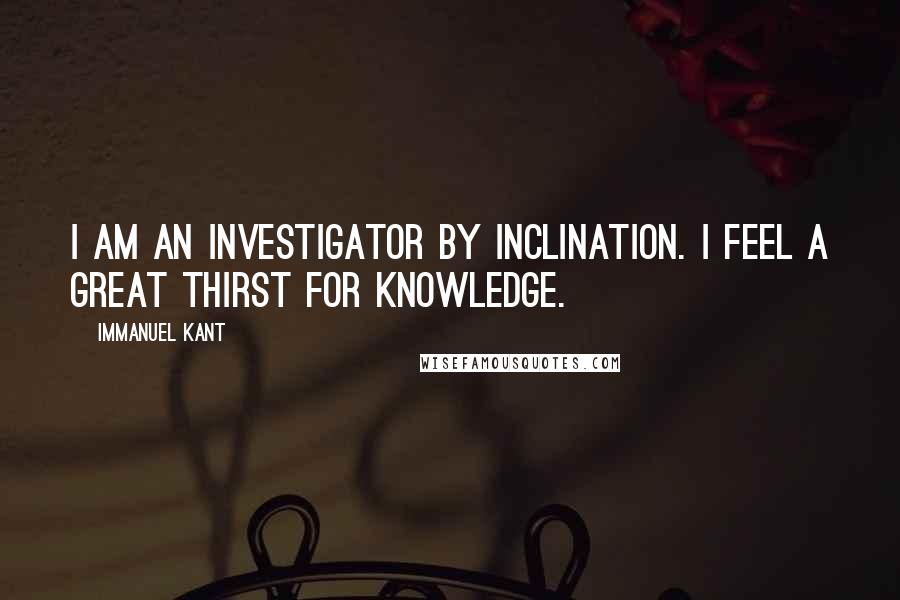 Immanuel Kant Quotes: I am an investigator by inclination. I feel a great thirst for knowledge.