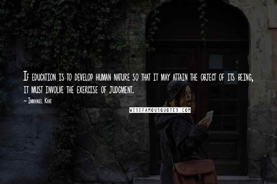 Immanuel Kant Quotes: If education is to develop human nature so that it may attain the object of its being, it must involve the exercise of judgment.