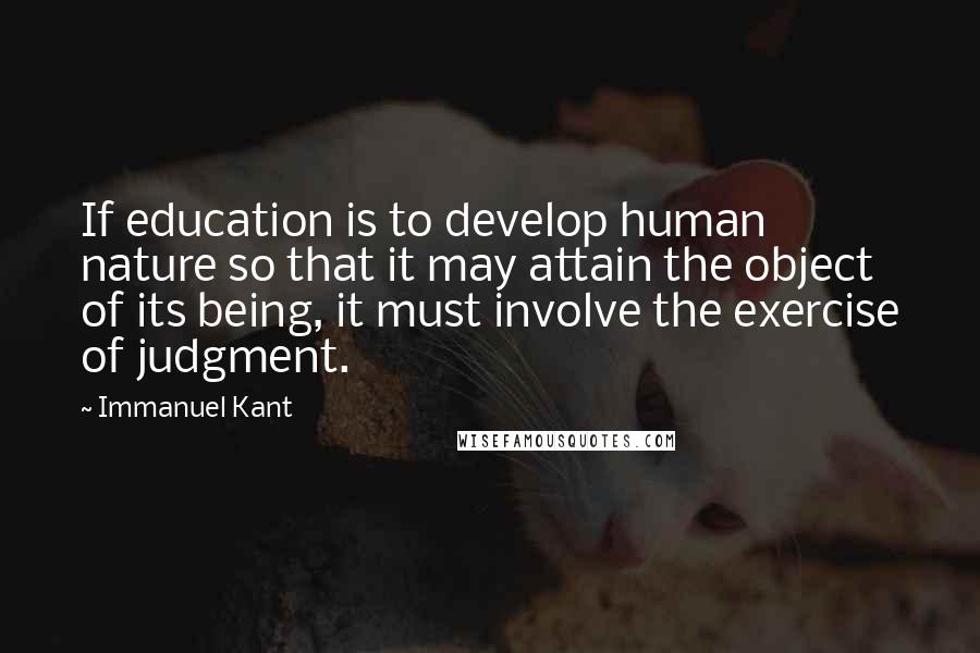 Immanuel Kant Quotes: If education is to develop human nature so that it may attain the object of its being, it must involve the exercise of judgment.