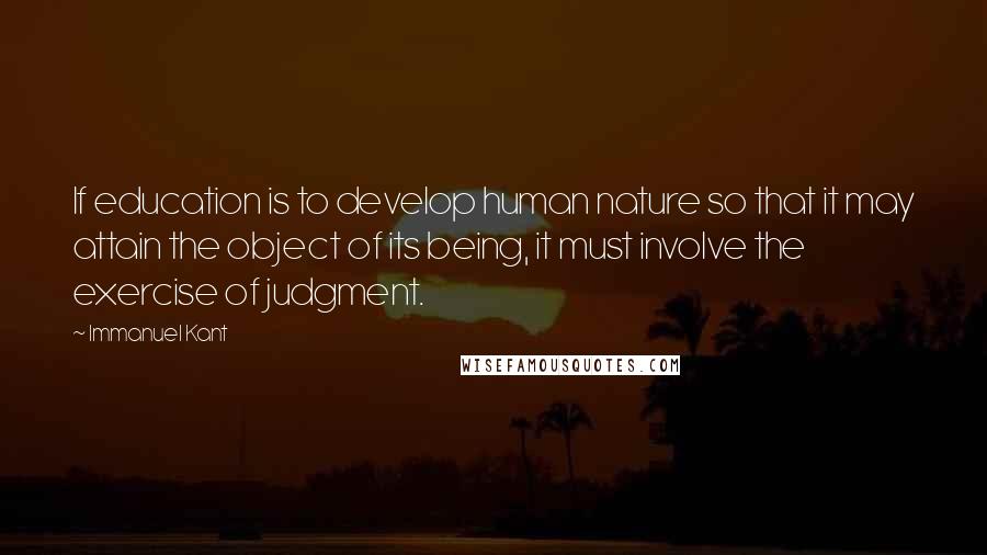 Immanuel Kant Quotes: If education is to develop human nature so that it may attain the object of its being, it must involve the exercise of judgment.