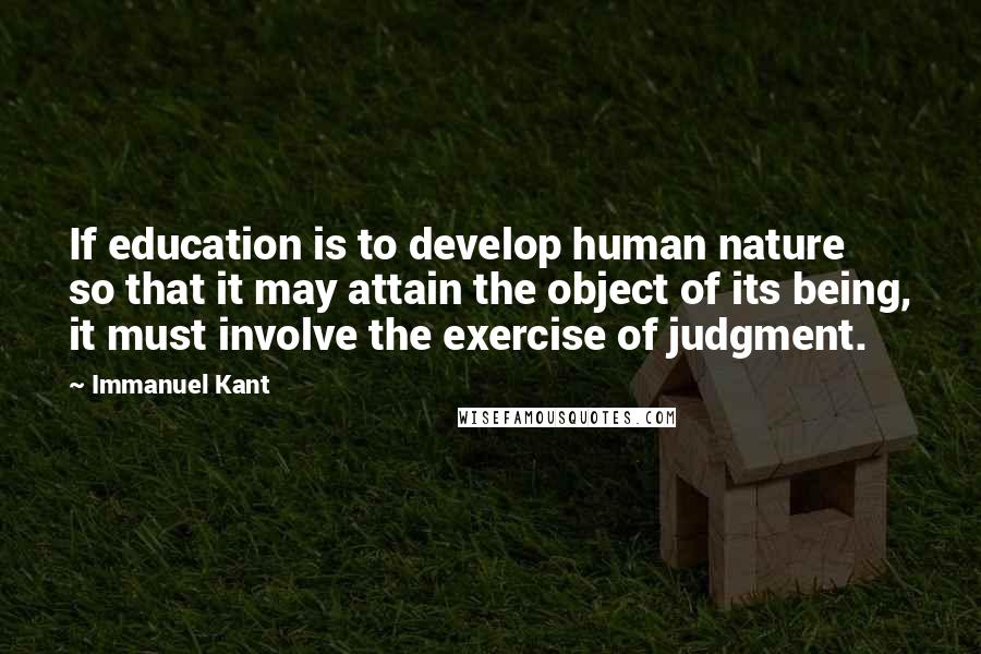 Immanuel Kant Quotes: If education is to develop human nature so that it may attain the object of its being, it must involve the exercise of judgment.