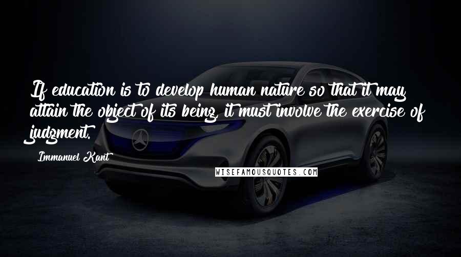 Immanuel Kant Quotes: If education is to develop human nature so that it may attain the object of its being, it must involve the exercise of judgment.