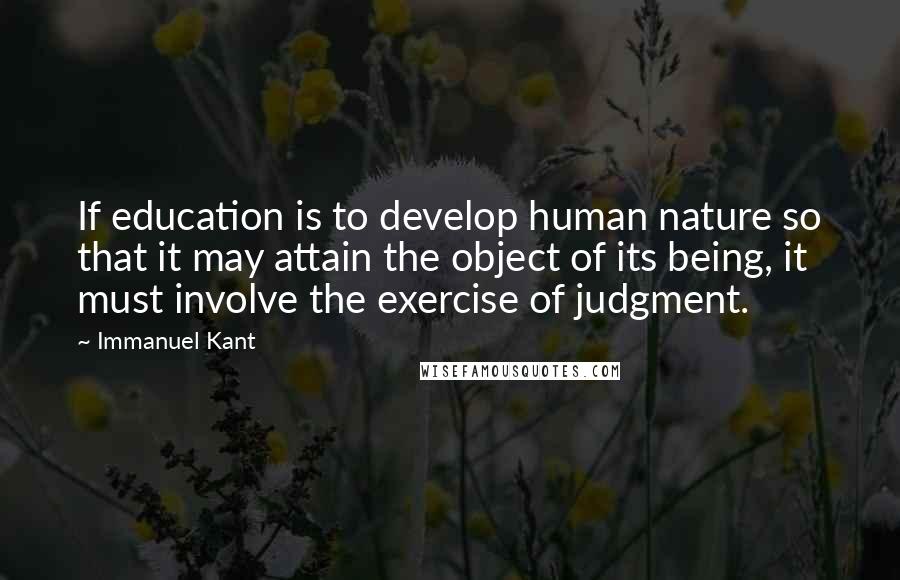 Immanuel Kant Quotes: If education is to develop human nature so that it may attain the object of its being, it must involve the exercise of judgment.