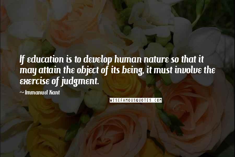 Immanuel Kant Quotes: If education is to develop human nature so that it may attain the object of its being, it must involve the exercise of judgment.